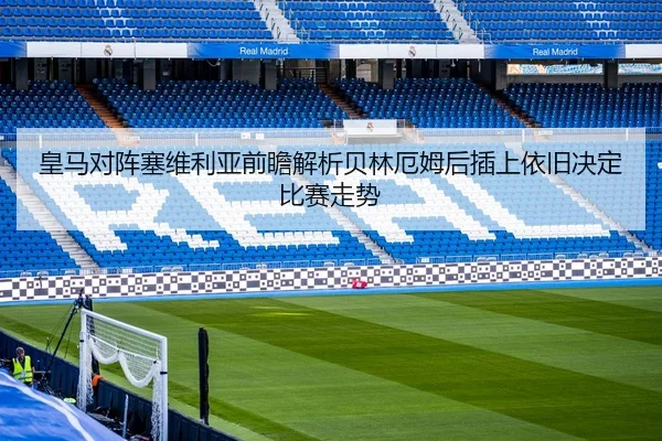 皇马对阵塞维利亚前瞻解析贝林厄姆后插上依旧决定比赛走势