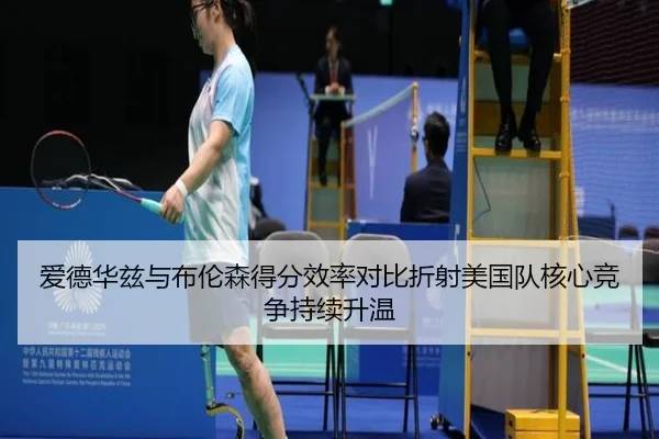 爱德华兹与布伦森得分效率对比折射美国队核心竞争持续升温